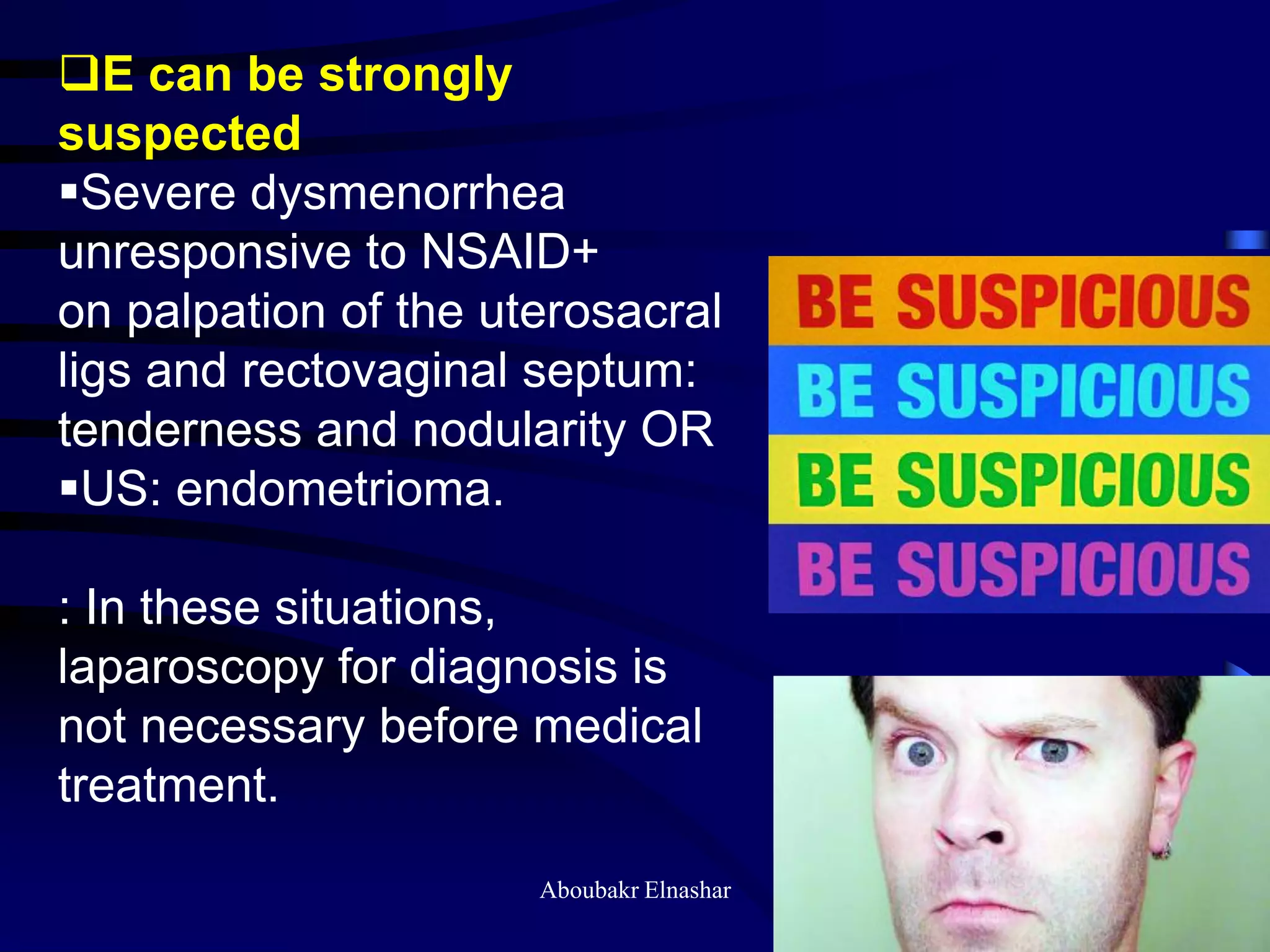 E can be strongly
suspected
Severe dysmenorrhea
unresponsive to NSAID+
on palpation of the uterosacral
ligs and rectovaginal septum:
tenderness and nodularity OR
US: endometrioma.
: In these situations,
laparoscopy for diagnosis is
not necessary before medical
treatment.
Aboubakr Elnashar
 