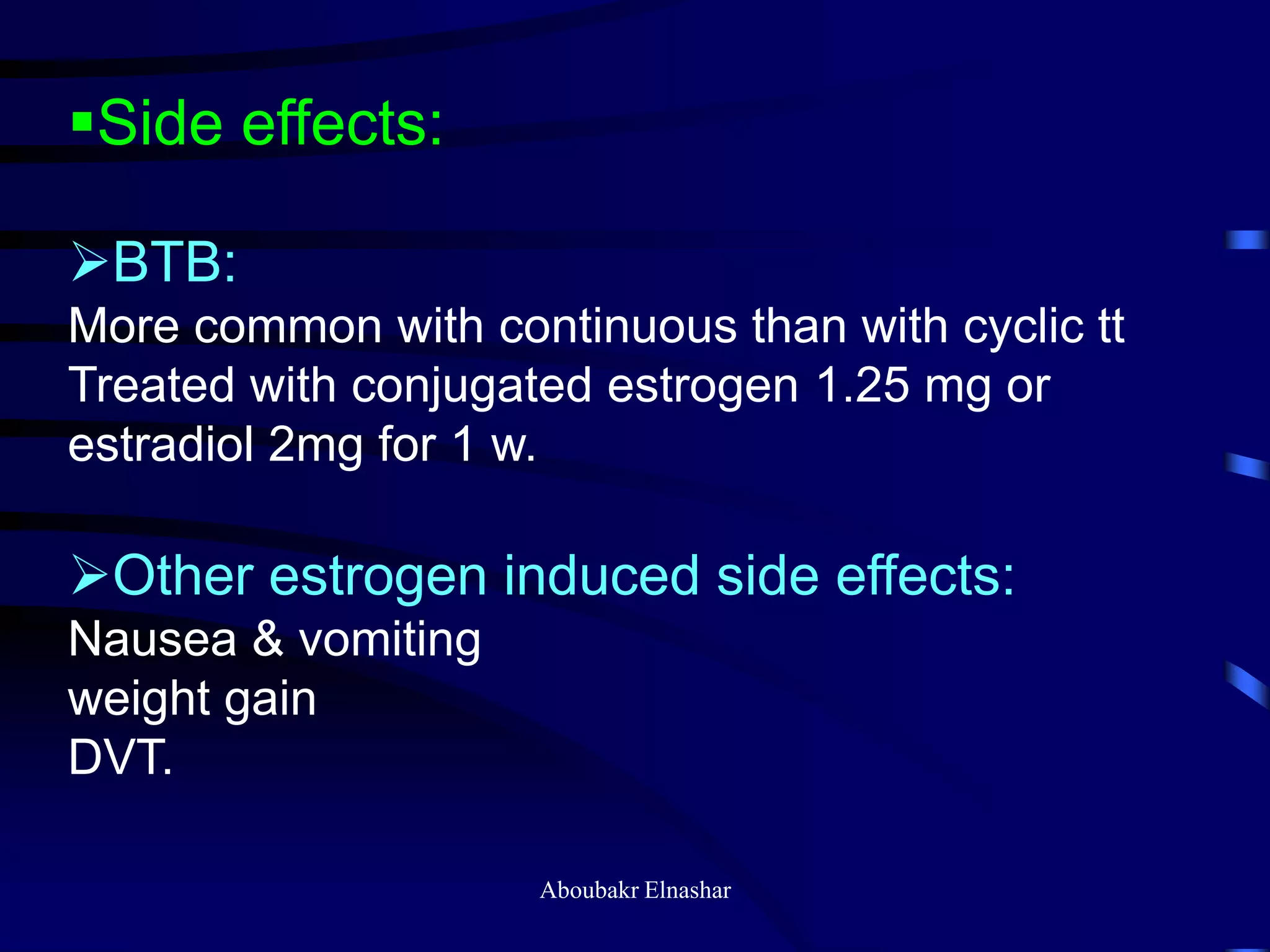 Side effects:
BTB:
More common with continuous than with cyclic tt
Treated with conjugated estrogen 1.25 mg or
estradiol 2mg for 1 w.
Other estrogen induced side effects:
Nausea & vomiting
weight gain
DVT.
Aboubakr Elnashar
 