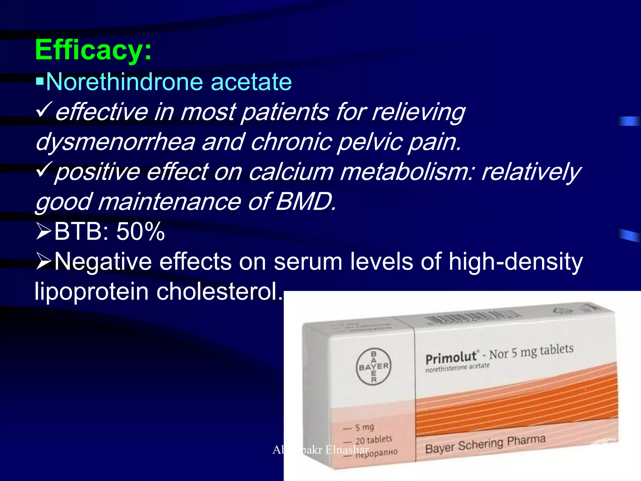 Efficacy:
Norethindrone acetate
effective in most patients for relieving
dysmenorrhea and chronic pelvic pain.
positive effect on calcium metabolism: relatively
good maintenance of BMD.
BTB: 50%
Negative effects on serum levels of high-density
lipoprotein cholesterol.
Aboubakr Elnashar
 