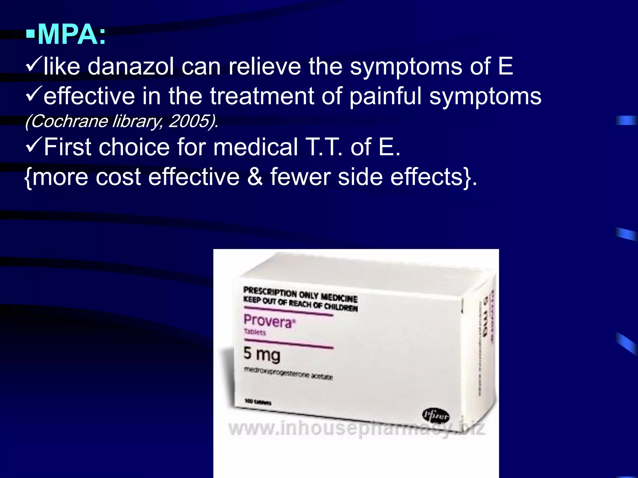 MPA:
like danazol can relieve the symptoms of E
effective in the treatment of painful symptoms
(Cochrane library, 2005).
First choice for medical T.T. of E.
{more cost effective & fewer side effects}.
Aboubakr Elnashar
 