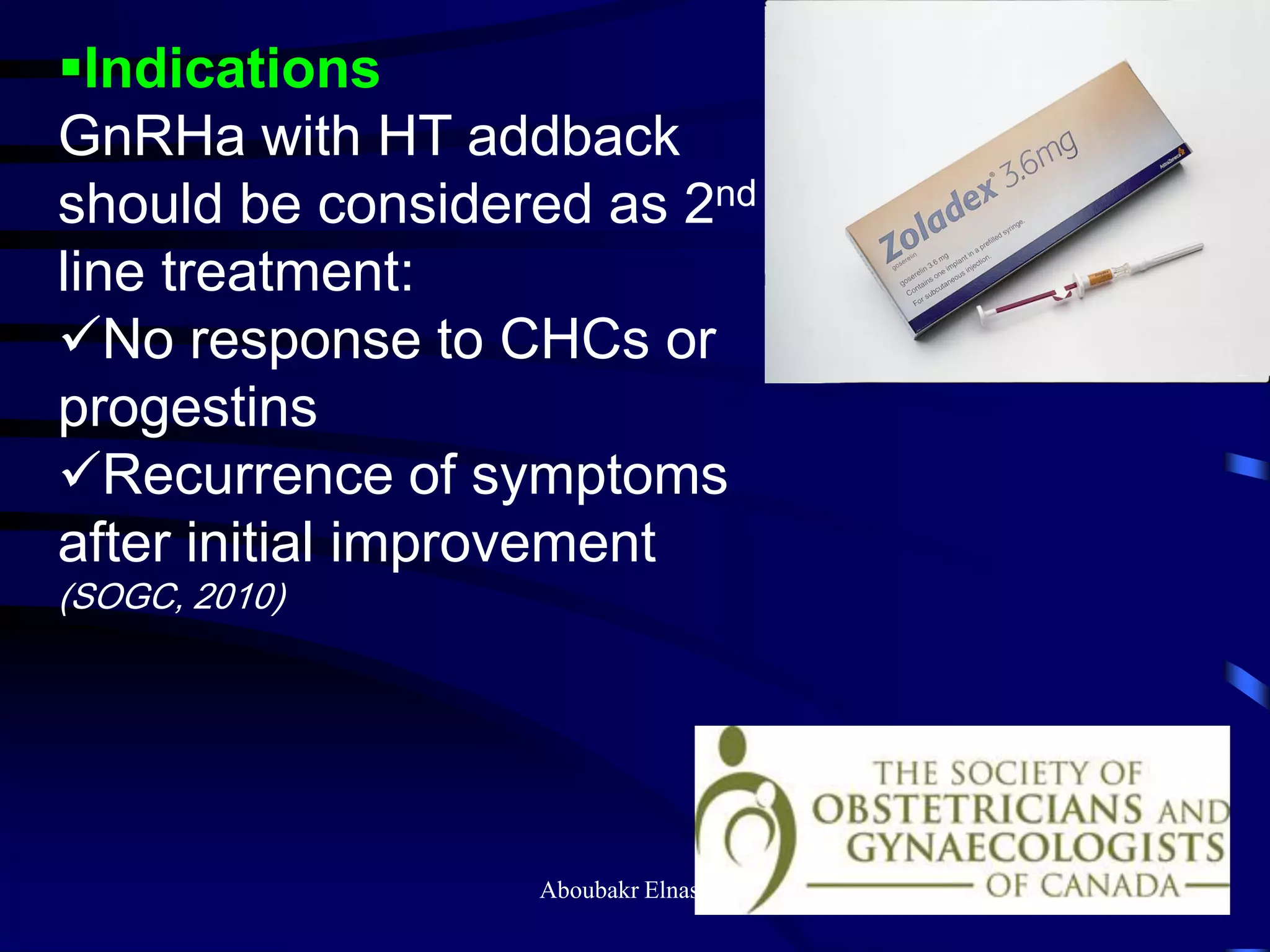 Indications
GnRHa with HT addback
should be considered as 2nd
line treatment:
No response to CHCs or
progestins
Recurrence of symptoms
after initial improvement
(SOGC, 2010)
Aboubakr Elnashar
 