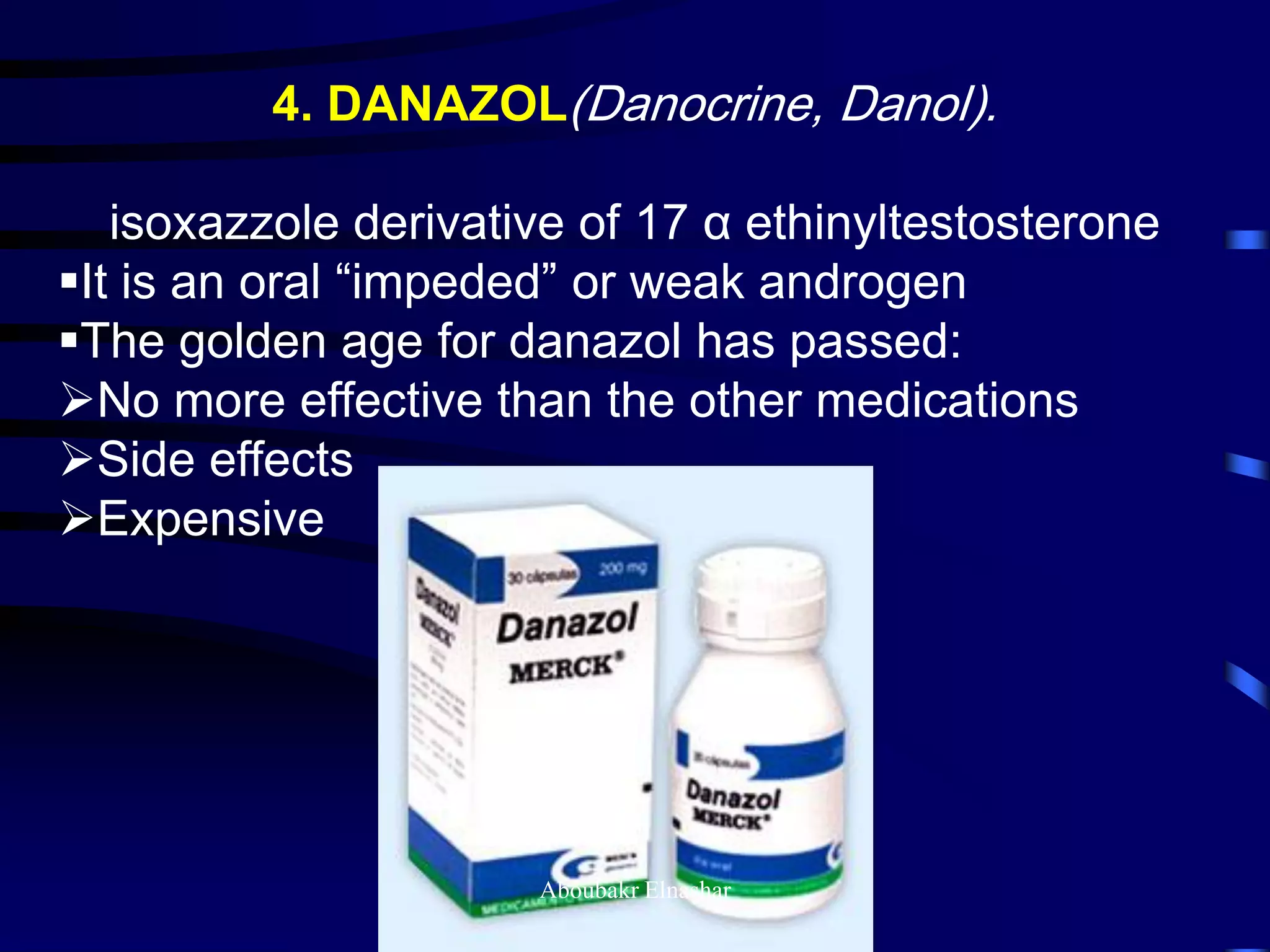 4. DANAZOL(Danocrine, Danol).
isoxazzole derivative of 17 α ethinyltestosterone
It is an oral “impeded” or weak androgen
The golden age for danazol has passed:
No more effective than the other medications
Side effects
Expensive
Aboubakr Elnashar
 