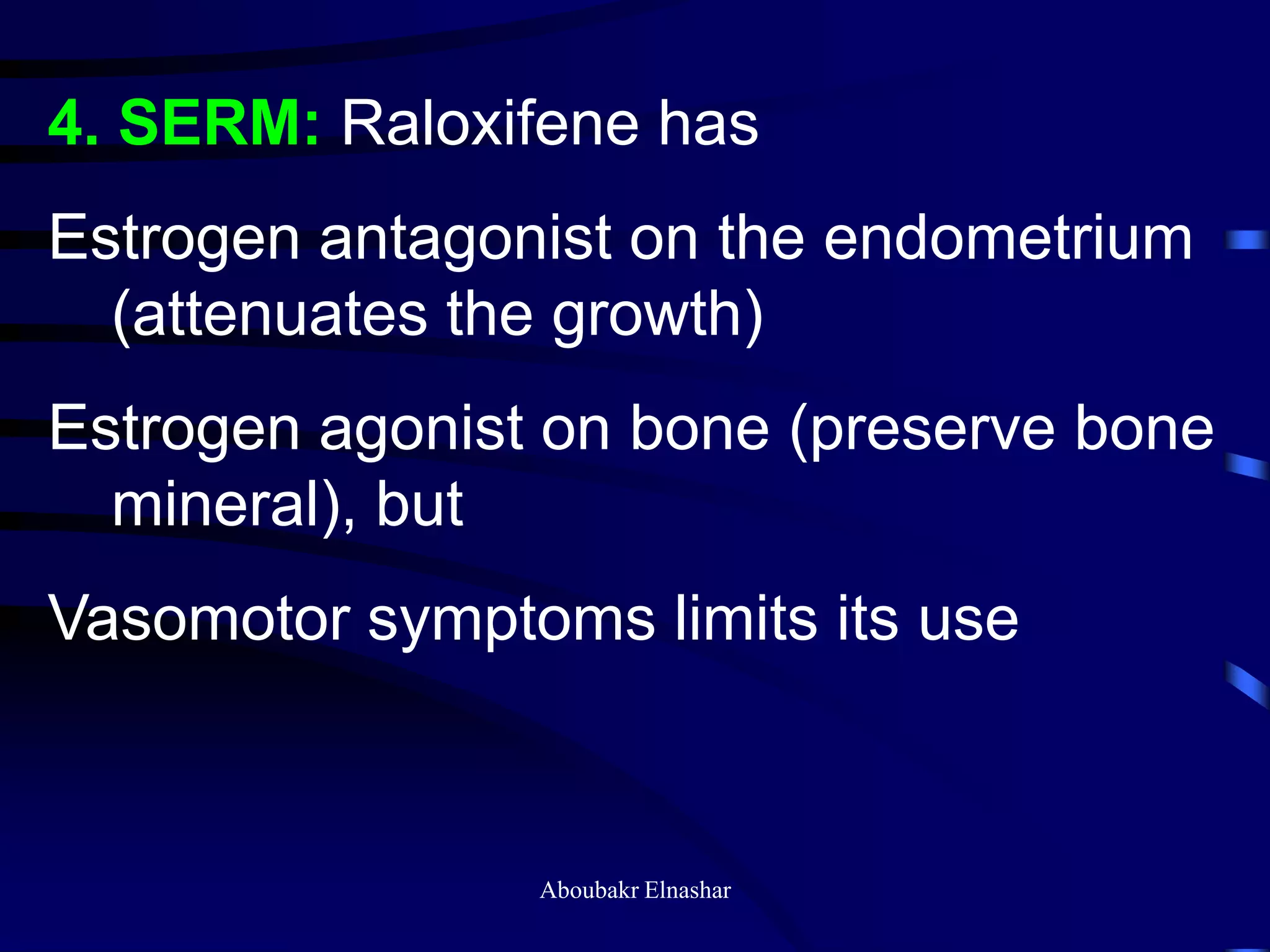 4. SERM: Raloxifene has
Estrogen antagonist on the endometrium
(attenuates the growth)
Estrogen agonist on bone (preserve bone
mineral), but
Vasomotor symptoms limits its use
Aboubakr Elnashar
 