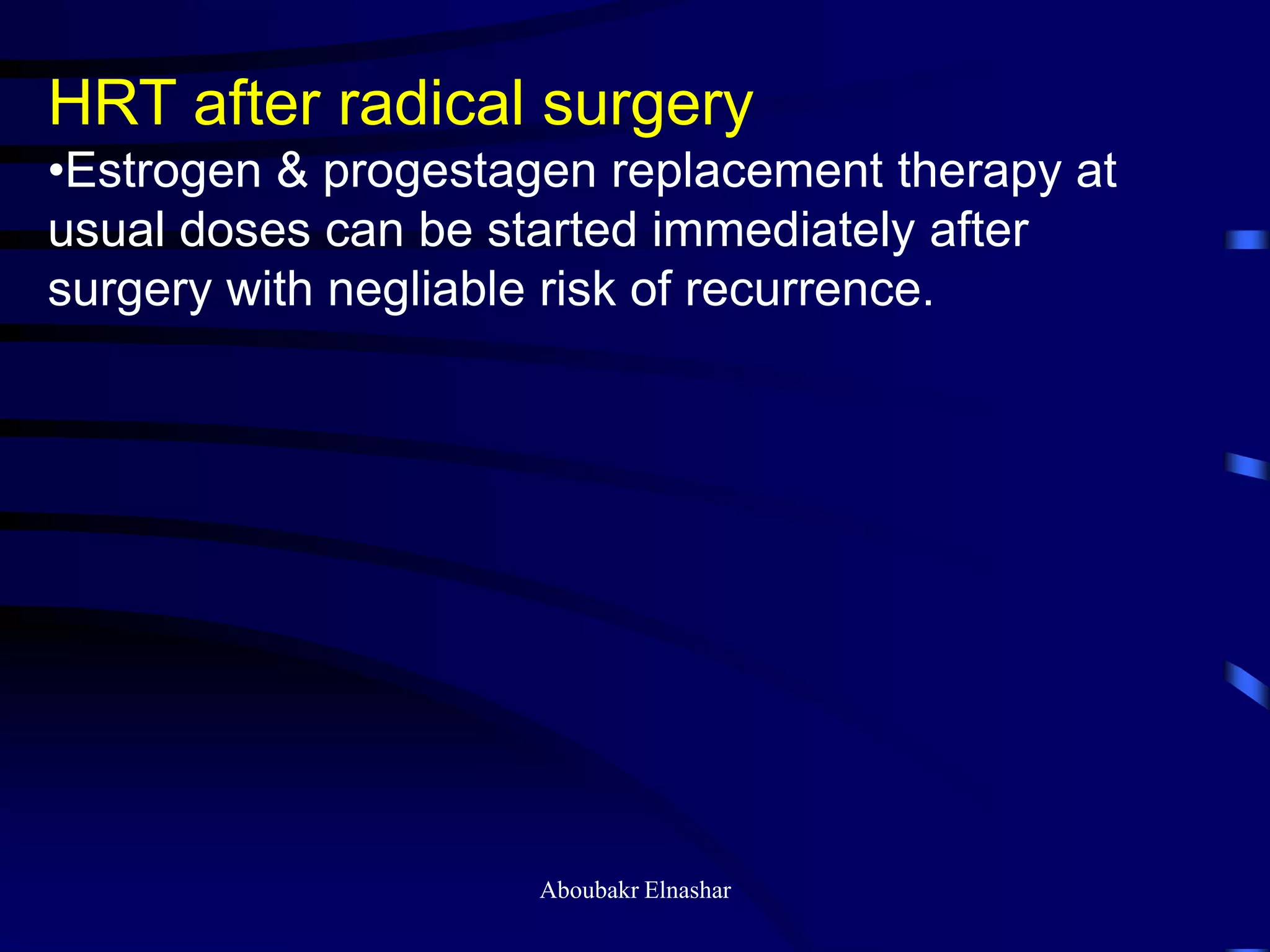HRT after radical surgery
•Estrogen & progestagen replacement therapy at
usual doses can be started immediately after
surgery with negliable risk of recurrence.
Aboubakr Elnashar
 