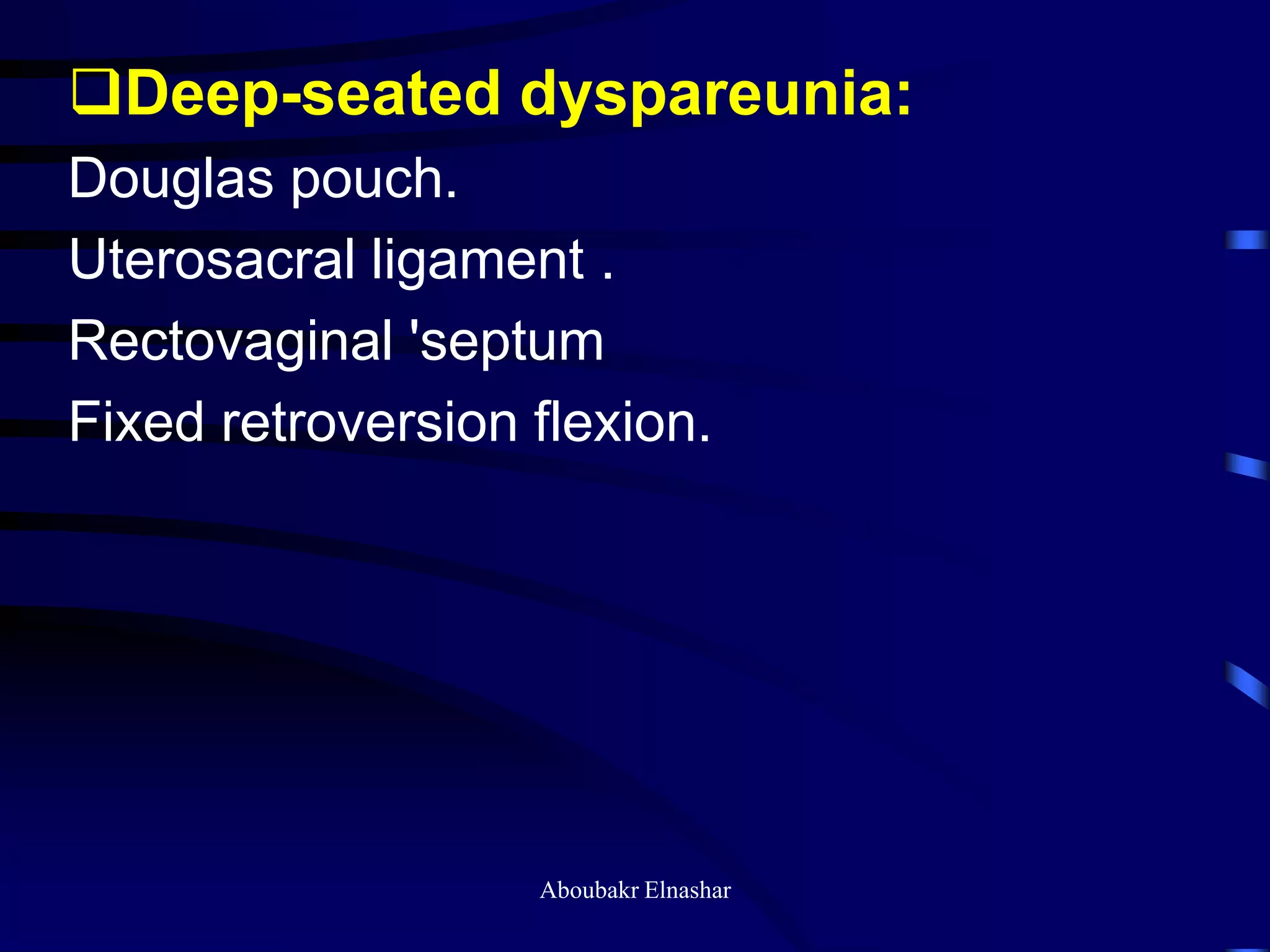 Deep-seated dyspareunia:
Douglas pouch.
Uterosacral ligament .
Rectovaginal 'septum
Fixed retroversion flexion.
Aboubakr Elnashar
 