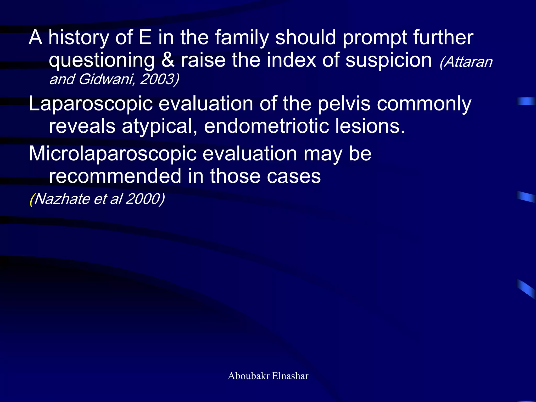 A history of E in the family should prompt further
questioning & raise the index of suspicion (Attaran
and Gidwani, 2003)
Laparoscopic evaluation of the pelvis commonly
reveals atypical, endometriotic lesions.
Microlaparoscopic evaluation may be
recommended in those cases
(Nazhate et al 2000)
Aboubakr Elnashar
 