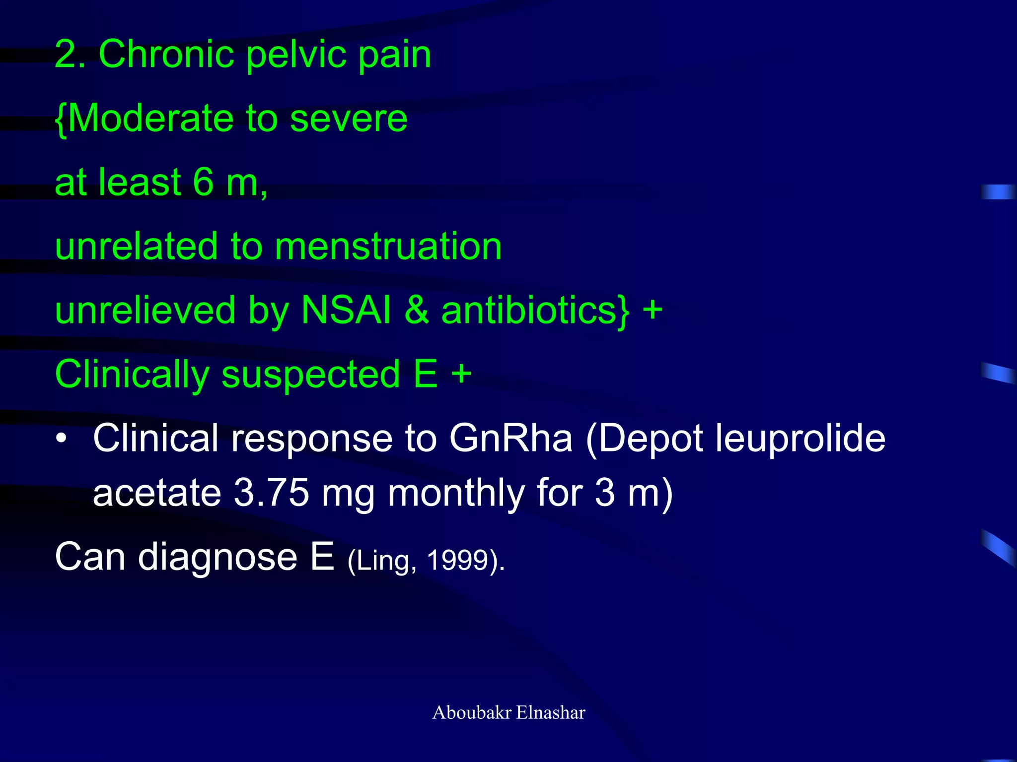2. Chronic pelvic pain
{Moderate to severe
at least 6 m,
unrelated to menstruation
unrelieved by NSAI & antibiotics} +
Clinically suspected E +
• Clinical response to GnRha (Depot leuprolide
acetate 3.75 mg monthly for 3 m)
Can diagnose E (Ling, 1999).
Aboubakr Elnashar
 