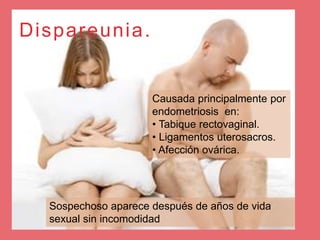 Dispareunia.
Sospechoso aparece después de años de vida
sexual sin incomodidad
Causada principalmente por
endometriosis en:
• Tabique rectovaginal.
• Ligamentos uterosacros.
• Afección ovárica.
 