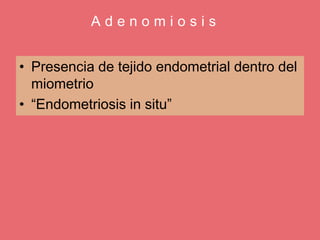 A d e n o m i o s i s
• Presencia de tejido endometrial dentro del
miometrio
• “Endometriosis in situ”
 