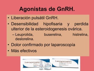 Agonistas de GnRH.
• Liberación pulsátil GnRH.
• Desensibilidad hipofisaria y perdida
ulterior de la esteroidogenesis ovárica.
– Leuprolida, buserelina, histrelina,
deslorelina.
• Dolor confirmado por laparoscopía
• Más efectivos
 