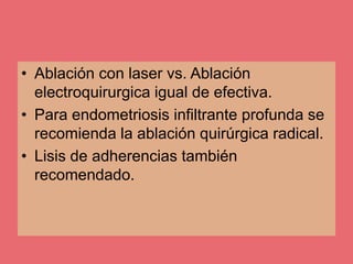 • Ablación con laser vs. Ablación
electroquirurgica igual de efectiva.
• Para endometriosis infiltrante profunda se
recomienda la ablación quirúrgica radical.
• Lisis de adherencias también
recomendado.
 