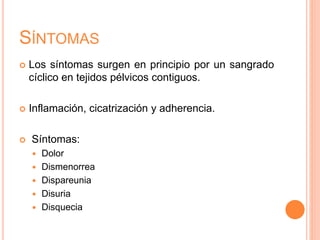 SÍNTOMAS
 Los síntomas surgen en principio por un sangrado
cíclico en tejidos pélvicos contiguos.
 Inflamación, cicatrización y adherencia.
 Síntomas:
 Dolor
 Dismenorrea
 Dispareunia
 Disuria
 Disquecia
 