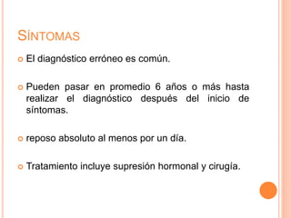 SÍNTOMAS
 El diagnóstico erróneo es común.
 Pueden pasar en promedio 6 años o más hasta
realizar el diagnóstico después del inicio de
síntomas.
 reposo absoluto al menos por un día.
 Tratamiento incluye supresión hormonal y cirugía.
 