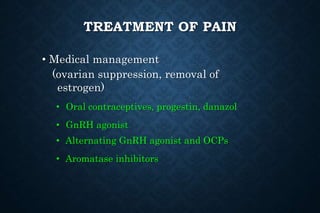 TREATMENT OF PAIN
• Medical management
(ovarian suppression, removal of
estrogen)
• Oral contraceptives, progestin, danazol
• GnRH agonist
• Alternating GnRH agonist and OCPs
• Aromatase inhibitors
 
