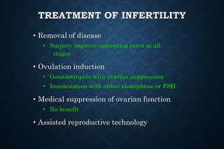 TREATMENT OF INFERTILITY
• Removal of disease
• Surgery improve conception rates at all
stages
• Ovulation induction
• Gonadotropins with ovarian suppression
• Insemination with either clomiphene or FSH
• Medical suppression of ovarian function
• No benefit
• Assisted reproductive technology
 
