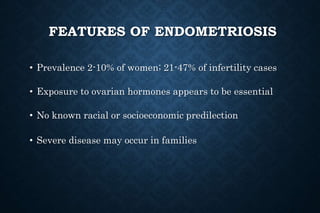 FEATURES OF ENDOMETRIOSIS
• Prevalence 2-10% of women; 21-47% of infertility cases
• Exposure to ovarian hormones appears to be essential
• No known racial or socioeconomic predilection
• Severe disease may occur in families
 