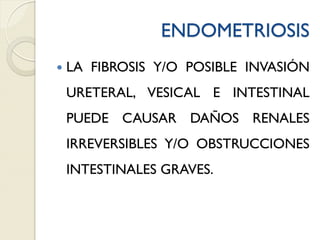ENDOMETRIOSIS
 LA FIBROSIS Y/O POSIBLE INVASIÓN
URETERAL, VESICAL E INTESTINAL
PUEDE CAUSAR DAÑOS RENALES
IRREVERSIBLES Y/O OBSTRUCCIONES
INTESTINALES GRAVES.
 