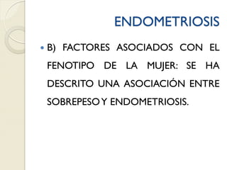 ENDOMETRIOSIS
 B) FACTORES ASOCIADOS CON EL
FENOTIPO DE LA MUJER: SE HA
DESCRITO UNA ASOCIACIÓN ENTRE
SOBREPESOY ENDOMETRIOSIS.
 