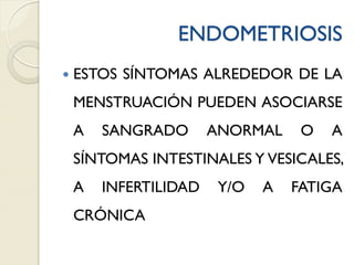 ENDOMETRIOSIS
 ESTOS SÍNTOMAS ALREDEDOR DE LA
MENSTRUACIÓN PUEDEN ASOCIARSE
A SANGRADO ANORMAL O A
SÍNTOMAS INTESTINALES Y VESICALES,
A INFERTILIDAD Y/O A FATIGA
CRÓNICA
 
