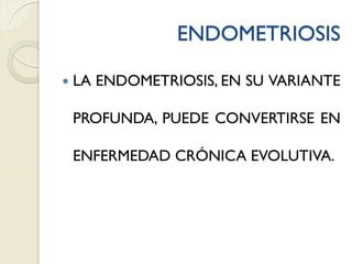 ENDOMETRIOSIS
 LA ENDOMETRIOSIS, EN SU VARIANTE
PROFUNDA, PUEDE CONVERTIRSE EN
ENFERMEDAD CRÓNICA EVOLUTIVA.
 