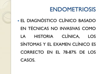 ENDOMETRIOSIS
 EL DIAGNÓSTICO CLÍNICO BASADO
EN TÉCNICAS NO INVASIVAS COMO
LA HISTORIA CLÍNICA, LOS
SÍNTOMAS Y EL EXAMEN CLÍNICO ES
CORRECTO EN EL 78-87% DE LOS
CASOS.
 