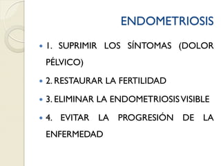 ENDOMETRIOSIS
 1. SUPRIMIR LOS SÍNTOMAS (DOLOR
PÉLVICO)
 2. RESTAURAR LA FERTILIDAD
 3. ELIMINAR LA ENDOMETRIOSISVISIBLE
 4. EVITAR LA PROGRESIÓN DE LA
ENFERMEDAD
 