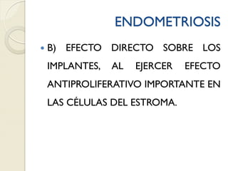 ENDOMETRIOSIS
 B) EFECTO DIRECTO SOBRE LOS
IMPLANTES, AL EJERCER EFECTO
ANTIPROLIFERATIVO IMPORTANTE EN
LAS CÉLULAS DEL ESTROMA.
 