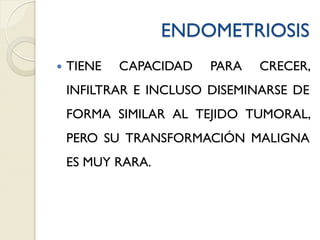 ENDOMETRIOSIS
 TIENE CAPACIDAD PARA CRECER,
INFILTRAR E INCLUSO DISEMINARSE DE
FORMA SIMILAR AL TEJIDO TUMORAL,
PERO SU TRANSFORMACIÓN MALIGNA
ES MUY RARA.
 