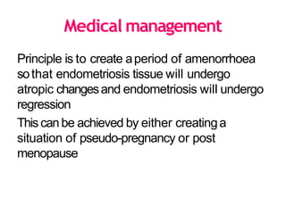 Medical management
Principle is to create aperiod of amenorrhoea
sothat endometriosis tissue will undergo
atropic changesand endometriosis will undergo
regression
This canbe achieved by either creatinga
situation of pseudo-pregnancy or post
menopause
 