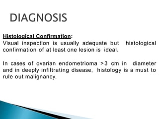 Histological Confirmation:
Visual inspection is usually adequate but histological
confirmation of at least one lesion is ideal.
In cases of ovarian endometrioma >3 cm in diameter
and in deeply infiltrating disease, histology is a must to
rule out malignancy.
 