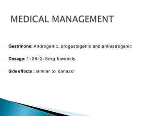 Gestrinone: Androgenic, progestogenic and antiestrogenic
Dosage: 1 - 2 5 - 2 - 5 m g biweekly
Side effects : similar to danazol
 