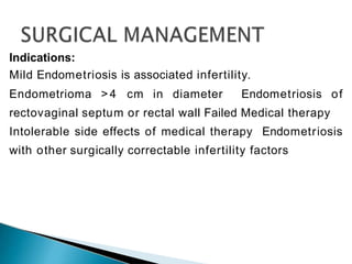 Indications:
Mild Endometriosis is associated infertility.
Endometrioma >4 cm in diameter Endometriosis of
rectovaginal septum or rectal wall Failed Medical therapy
Intolerable side effects of medical therapy Endometriosis
with other surgically correctable infertility factors
 