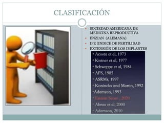 CLASIFICACIÓN
 SOCIEDAD AMERICANA DE
MEDICINA REPRODUCTIVA
 ENZIAN (ALEMANA)
 IFE (INDICE DE FERTILIDAD
 EXTENSIÓN DE LOS IMPLANTES
 