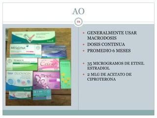 AO
 GENERALMENTE USAR
MACRODOSIS
 DOSIS CONTINUA
 PROMEDIO 6 MESES
 35 MICROGRAMOS DE ETINIL
ESTRADIOL
 2 MLG DE ACETATO DE
CIPROTERONA
FR
 