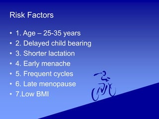 Risk Factors
• 1. Age – 25-35 years
• 2. Delayed child bearing
• 3. Shorter lactation
• 4. Early menache
• 5. Frequent cycles
• 6. Late menopause
• 7.Low BMI
 