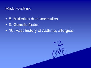 Risk Factors
• 8. Mullerian duct anomalies
• 9. Genetic factor
• 10. Past history of Asthma, allergies
 