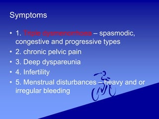 Symptoms
• 1. Triple dysmenorrhoea – spasmodic,
congestive and progressive types
• 2. chronic pelvic pain
• 3. Deep dyspareunia
• 4. Infertility
• 5. Menstrual disturbances – heavy and or
irregular bleeding
 