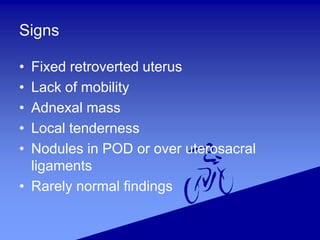 Signs
• Fixed retroverted uterus
• Lack of mobility
• Adnexal mass
• Local tenderness
• Nodules in POD or over uterosacral
ligaments
• Rarely normal findings
 