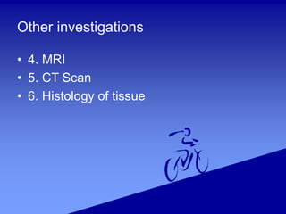 Other investigations
• 4. MRI
• 5. CT Scan
• 6. Histology of tissue
 