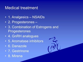 Medical treatment
• 1. Analgesics – NSAIDs
• 2. Progesterones –
• 3. Combination of Estrogens and
Progesterones
• 4. GnRH analogues
• 5. Aromatase inhibitors
• 6. Danazole
• 7. Gestrinone
• 8. Mirena
 