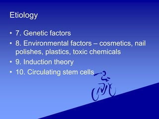 Etiology
• 7. Genetic factors
• 8. Environmental factors – cosmetics, nail
polishes, plastics, toxic chemicals
• 9. Induction theory
• 10. Circulating stem cells
 