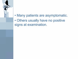 • Many patients are asymptomatic.
• Others usually have no positive
signs at examination.
 