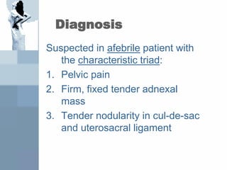 Diagnosis
Suspected in afebrile patient with
the characteristic triad:
1. Pelvic pain
2. Firm, fixed tender adnexal
mass
3. Tender nodularity in cul-de-sac
and uterosacral ligament
 