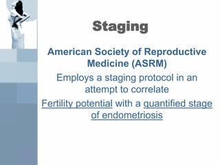 Staging
American Society of Reproductive
Medicine (ASRM)
Employs a staging protocol in an
attempt to correlate
Fertility potential with a quantified stage
of endometriosis
 
