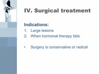 IV. Surgical treatment
Indications:
1. Large lesions
2. When hormonal therapy fails
• Surgery is conservative or radical
 