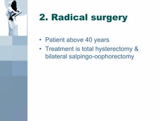 2. Radical surgery
• Patient above 40 years
• Treatment is total hysterectomy &
bilateral salpingo-oophorectomy
 