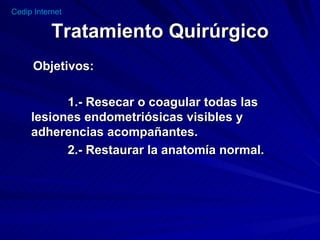 Tratamiento Quirúrgico Objetivos: 1.- Resecar o coagular todas las lesiones endometriósicas visibles y adherencias acompañantes. 2.- Restaurar la anatomía normal. 