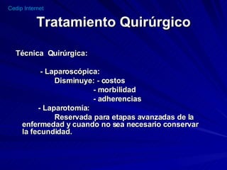 Tratamiento Quirúrgico Técnica  Quirúrgica: - Laparoscópica:  Disminuye: - costos - morbilidad - adherencias - Laparotomía: Reservada para etapas avanzadas de la enfermedad y cuando no sea necesario conservar la fecundidad.  