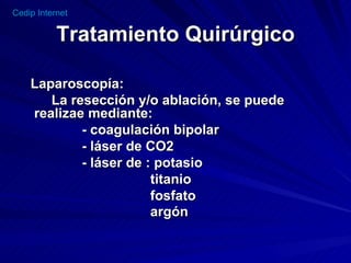 Tratamiento Quirúrgico Laparoscopía: La resección y/o ablación, se puede realizae mediante: - coagulación bipolar - láser de CO2 - láser de : potasio titanio fosfato argón   