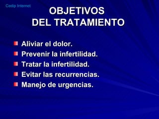 OBJETIVOS  DEL TRATAMIENTO Aliviar el dolor. Prevenir la infertilidad. Tratar la infertilidad. Evitar las recurrencias. Manejo de urgencias. 